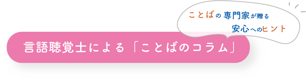 ことばの専門家が贈る安心へのヒント・言語聴覚士による「ことばのコラム」